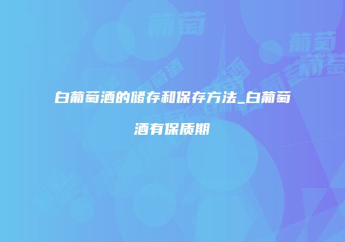 白葡萄酒的储存和保存方法_白葡萄酒有保质期