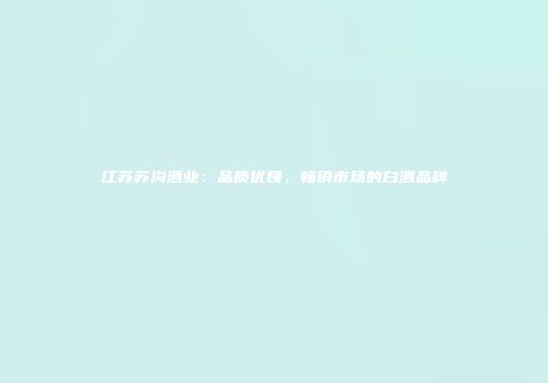江苏苏沟酒业：品质优良，畅销市场的白酒品牌