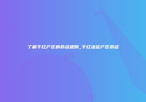 了解干红产区的命名规则_干红法定产区命名