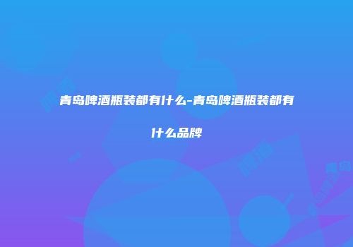 青岛啤酒瓶装都有什么-青岛啤酒瓶装都有什么品牌