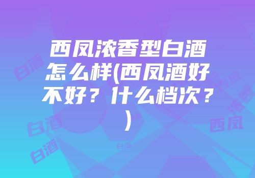 西凤浓香型白酒怎么样(西凤酒好不好？什么档次？)