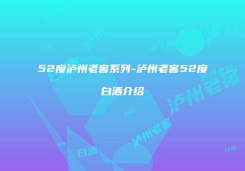 52度泸州老窖系列-泸州老窖52度白酒介绍