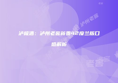 泸极酒：泸州老窖新贵42度兰版口感解析