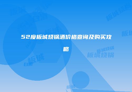52度板城烧锅酒价格查询及购买攻略