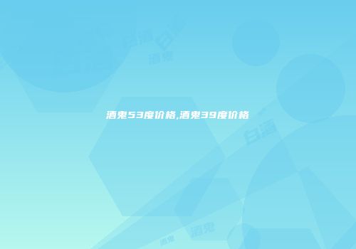 酒鬼53度价格,酒鬼39度价格