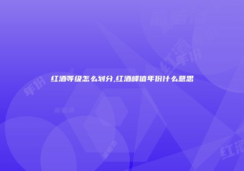 红酒等级怎么划分,红酒峰值年份什么意思