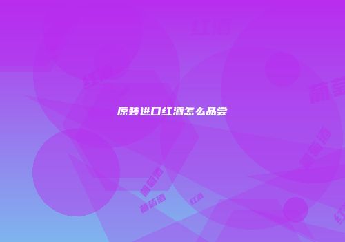 原装进口红酒怎么品尝