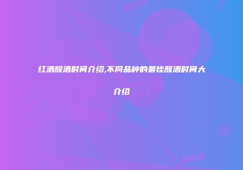红酒醒酒时间介绍,不同品种的最佳醒酒时间大介绍