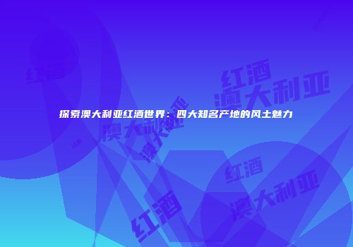 探索澳大利亚红酒世界：四大知名产地的风土魅力
