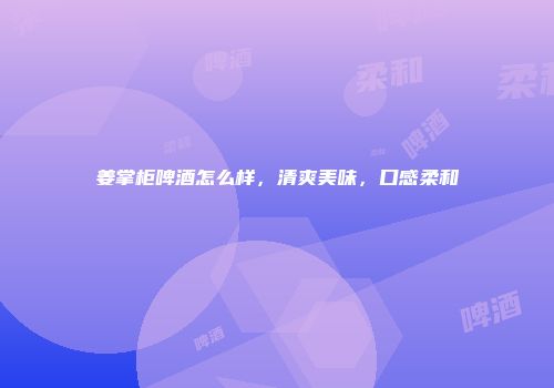 姜掌柜啤酒怎么样，清爽美味，口感柔和