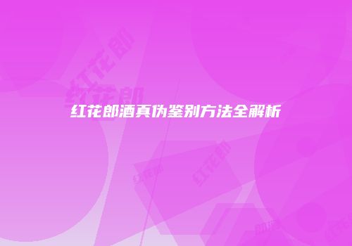 红花郎酒真伪鉴别方法全解析