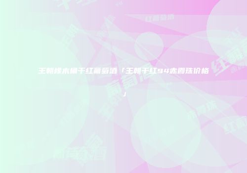 王朝橡木桶干红葡萄酒「王朝干红94赤霞珠价格」