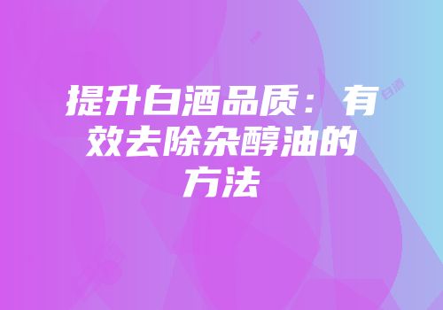 提升白酒品质：有效去除杂醇油的方法