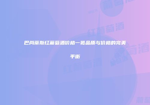 巴尚蒂斯红葡萄酒价格一览品质与价格的完美平衡