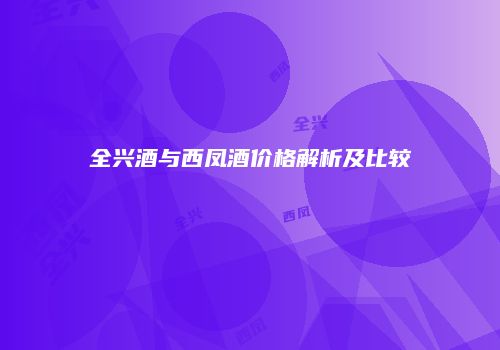 全兴酒与西凤酒价格解析及比较