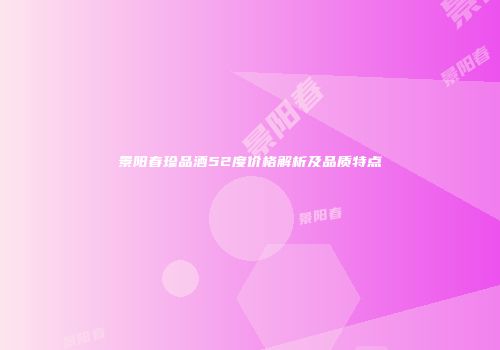 景阳春珍品酒52度价格解析及品质特点