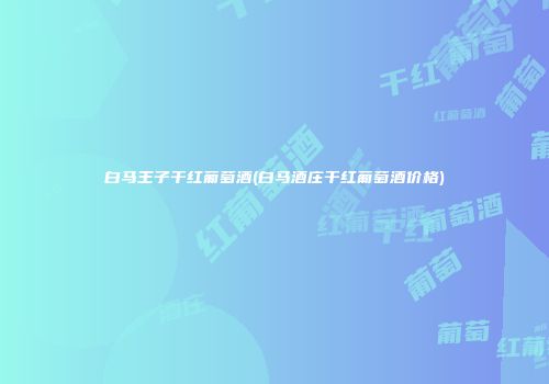白马王子干红葡萄酒(白马酒庄干红葡萄酒价格)