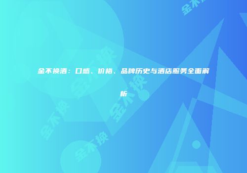 金不换酒：口感、价格、品牌历史与酒店服务全面解析