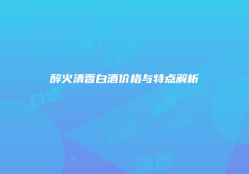 醉火清香白酒价格与特点解析