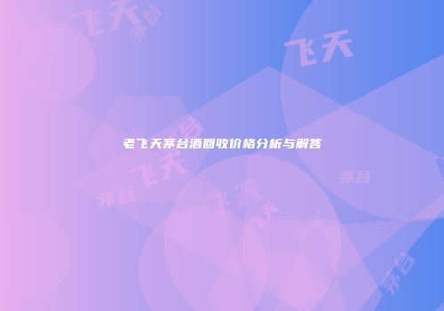 老飞天茅台酒回收价格分析与解答