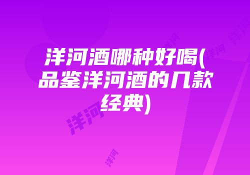 洋河酒哪种好喝(品鉴洋河酒的几款经典)
