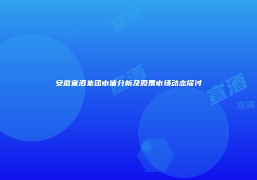 安徽宣酒集团市值分析及股票市场动态探讨