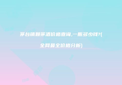 茅台镇赖茅酒价格查询,一瓶多少钱?(全网最全价格分析)