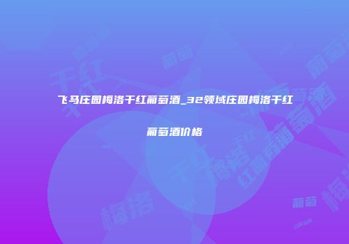 飞马庄园梅洛干红葡萄酒_32领域庄园梅洛干红葡萄酒价格