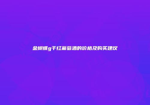 金蝴蝶g干红葡萄酒的价格及购买建议
