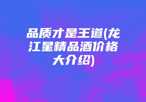 品质才是王道(龙江星精品酒价格大介绍)