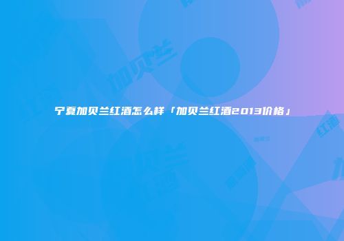 宁夏加贝兰红酒怎么样「加贝兰红酒2013价格」