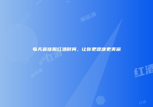每天最佳喝红酒时间，让你更健康更美丽