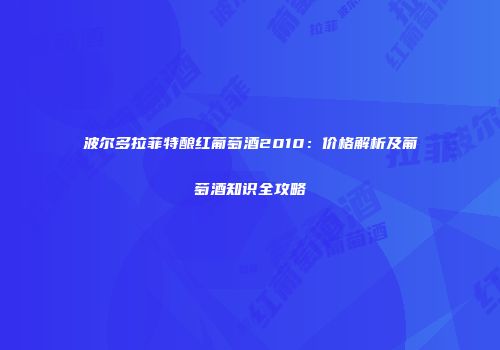 波尔多拉菲特酿红葡萄酒2010：价格解析及葡萄酒知识全攻略