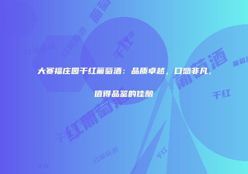 大赛福庄园干红葡萄酒：品质卓越，口感非凡，值得品鉴的佳酿