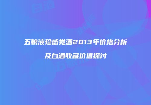 五粮液珍感觉酒2013年价格分析及白酒收藏价值探讨