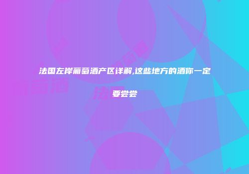 法国左岸葡萄酒产区详解,这些地方的酒你一定要尝尝