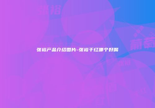 张裕产品介绍图片-张裕干红哪个好喝