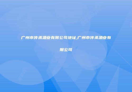 广州市传承酒业有限公司地址,广州市传承酒业有限公司