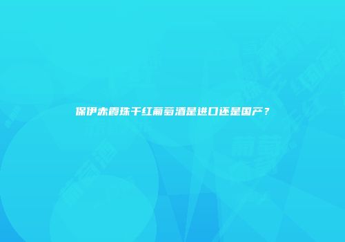 保伊赤霞珠干红葡萄酒是进口还是国产？