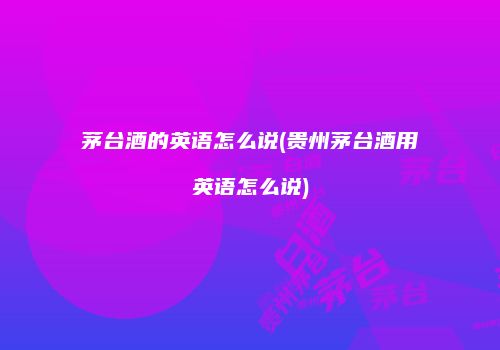 茅台酒的英语怎么说(贵州茅台酒用英语怎么说)