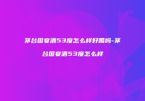 茅台国宴酒53度怎么样好喝吗-茅台国宴酒53度怎么样