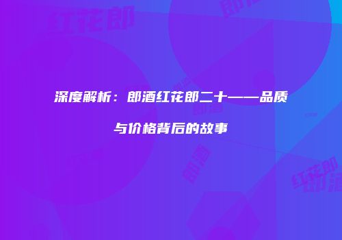 深度解析：郎酒红花郎二十——品质与价格背后的故事