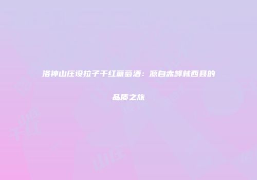 洛神山庄设拉子干红葡萄酒：源自赤峰林西县的品质之旅