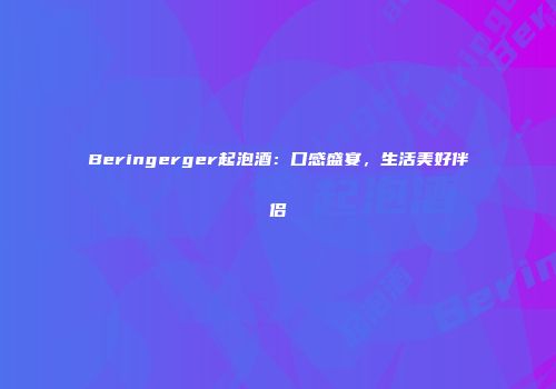 Beringerger起泡酒：口感盛宴，生活美好伴侣