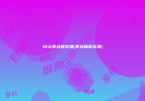 10元茅台原浆酒(茅台镇原浆酒)