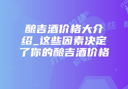 酿吉酒价格大介绍_这些因素决定了你的酿吉酒价格