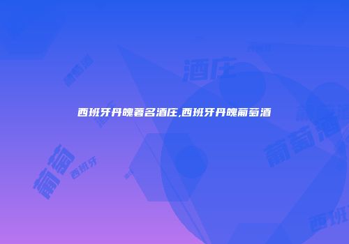西班牙丹魄著名酒庄,西班牙丹魄葡萄酒