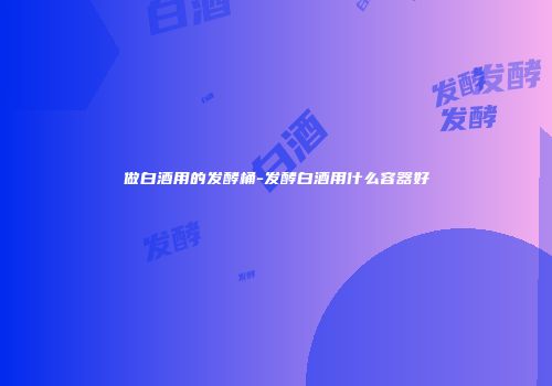 做白酒用的发酵桶-发酵白酒用什么容器好