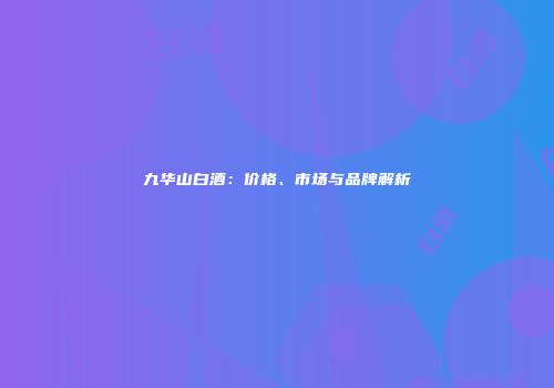 九华山白酒：价格、市场与品牌解析
