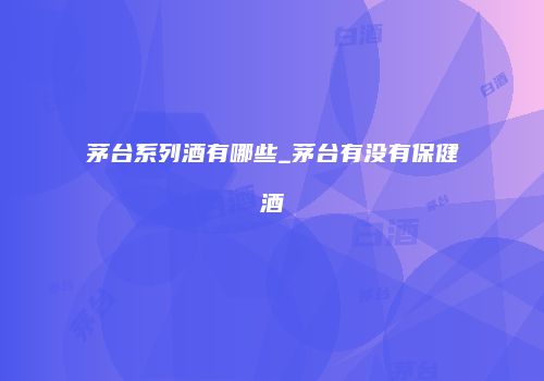 茅台系列酒有哪些_茅台有没有保健酒